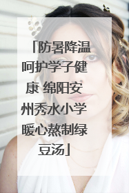 防暑降温呵护学子健康 绵阳安州秀水小学暖心熬制绿豆汤