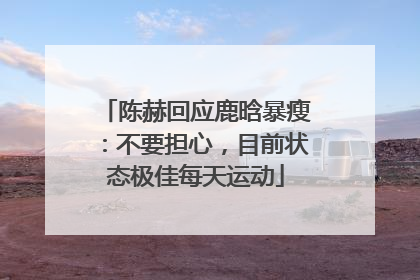 陈赫回应鹿晗暴瘦：不要担心，目前状态极佳每天运动