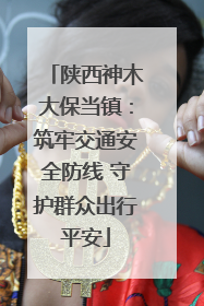 陕西神木大保当镇：筑牢交通安全防线 守护群众出行平安