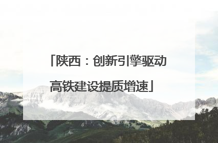 陕西：创新引擎驱动高铁建设提质增速