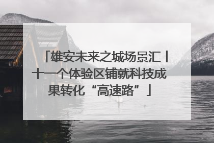 雄安未来之城场景汇丨十一个体验区铺就科技成果转化“高速路”