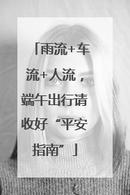 雨流+车流+人流，端午出行请收好“平安指南”