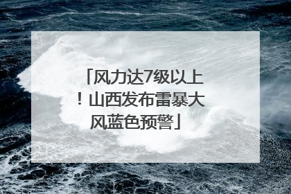 风力达7级以上！山西发布雷暴大风蓝色预警