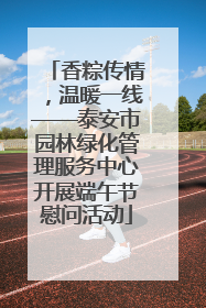香粽传情，温暖一线——泰安市园林绿化管理服务中心开展端午节慰问活动