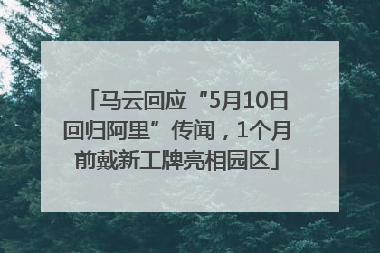 马云回应“5月10日回归阿里”传闻，1个月前戴新工牌亮相园区