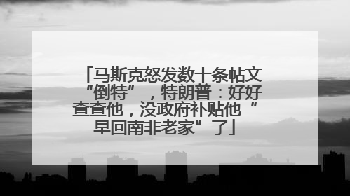 马斯克怒发数十条帖文“倒特”，特朗普：好好查查他，没政府补贴他“早回南非老家”了
