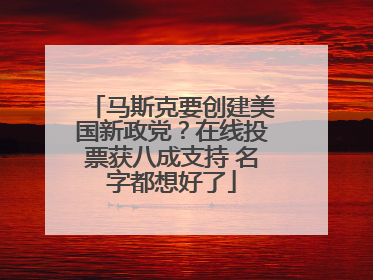马斯克要创建美国新政党？在线投票获八成支持 名字都想好了