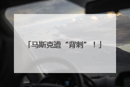 马斯克遭“背刺”！