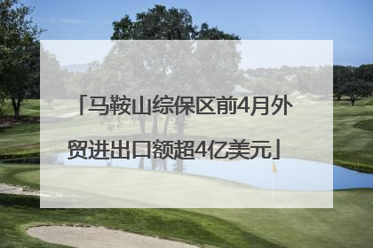 马鞍山综保区前4月外贸进出口额超4亿美元