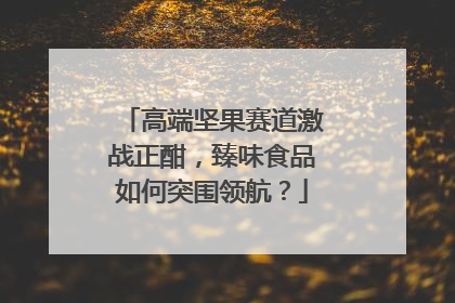 高端坚果赛道激战正酣，臻味食品如何突围领航？