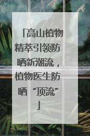 高山植物精萃引领防晒新潮流，植物医生防晒“顶流”