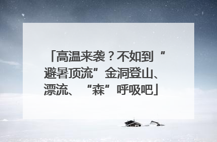 高温来袭？不如到“避暑顶流”金洞登山、漂流、“森”呼吸吧
