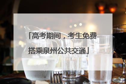 高考期间，考生免费搭乘泉州公共交通