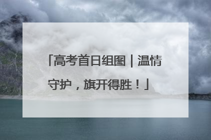 高考首日组图｜温情守护，旗开得胜！