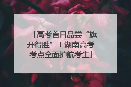 高考首日品尝“旗开得胜”！湖南高考考点全面护航考生