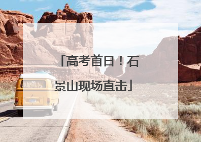 高考首日！石景山现场直击