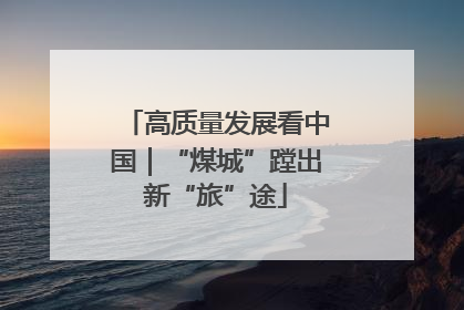 高质量发展看中国｜“煤城”蹚出新“旅”途