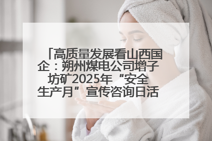 高质量发展看山西国企：朔州煤电公司增子坊矿2025年“安全生产月”宣传咨询日活动亮点纷呈