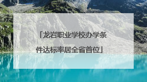 龙岩职业学校办学条件达标率居全省首位