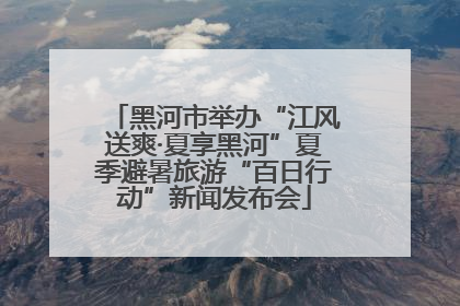 黑河市举办“江风送爽·夏享黑河”夏季避暑旅游“百日行动”新闻发布会