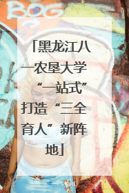 黑龙江八一农垦大学“一站式”打造“三全育人”新阵地