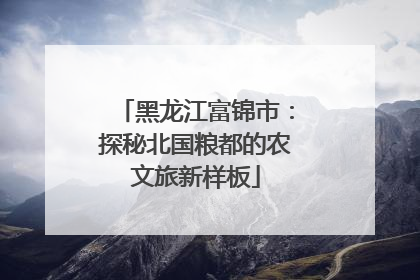 黑龙江富锦市：探秘北国粮都的农文旅新样板
