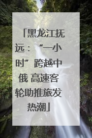 黑龙江抚远：“一小时”跨越中俄 高速客轮助推旅发热潮