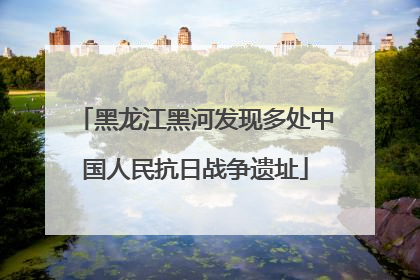 黑龙江黑河发现多处中国人民抗日战争遗址