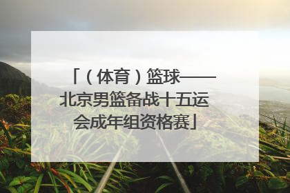 （体育）篮球——北京男篮备战十五运会成年组资格赛