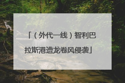 （外代一线）智利巴拉斯港遭龙卷风侵袭
