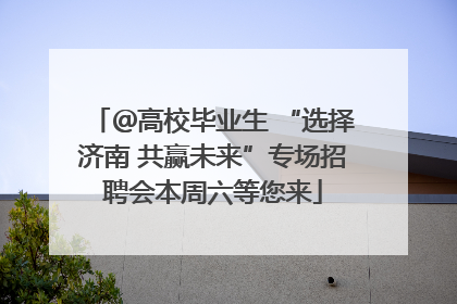 ＠高校毕业生 “选择济南 共赢未来”专场招聘会本周六等您来