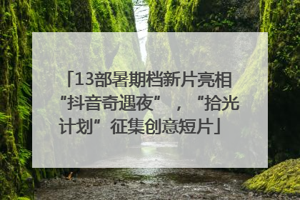 13部暑期档新片亮相“抖音奇遇夜”，“拾光计划”征集创意短片