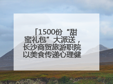 1500份“甜蜜礼包”大派送，长沙商贸旅游职院以美食传递心理健康正能量