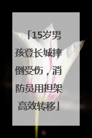 15岁男孩登长城摔倒受伤，消防员用担架高效转移