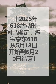 2025年618活动时间已确定：淘宝京东618从5月13日开始到6月20日结束