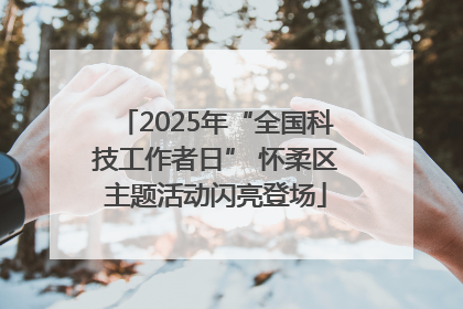 2025年“全国科技工作者日” 怀柔区主题活动闪亮登场
