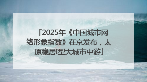 2025年《中国城市网络形象指数》在京发布，太原稳居I型大城市中游