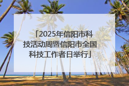 2025年信阳市科技活动周暨信阳市全国科技工作者日举行