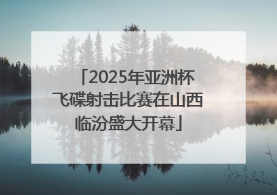 2025年亚洲杯飞碟射击比赛在山西临汾盛大开幕
