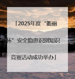 2025年度“衢丽杯”安全隐患识别知识竞赛活动成功举办