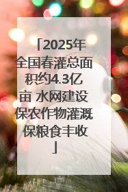 2025年全国春灌总面积约4.3亿亩 水网建设保农作物灌溉 保粮食丰收
