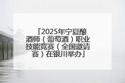 2025年宁夏酿酒师（葡萄酒）职业技能竞赛（全国邀请赛）在银川举办