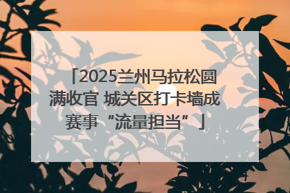 2025兰州马拉松圆满收官 城关区打卡墙成赛事“流量担当”