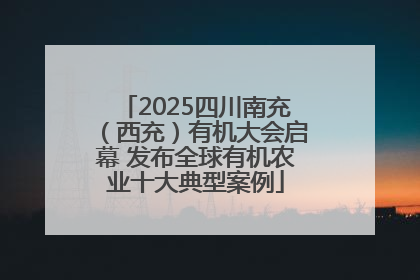 2025四川南充（西充）有机大会启幕 发布全球有机农业十大典型案例