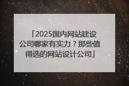2025国内网站建设公司哪家有实力？那些值得选的网站设计公司