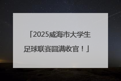 2025威海市大学生足球联赛圆满收官！