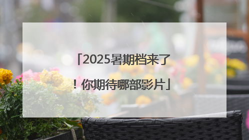 2025暑期档来了！你期待哪部影片