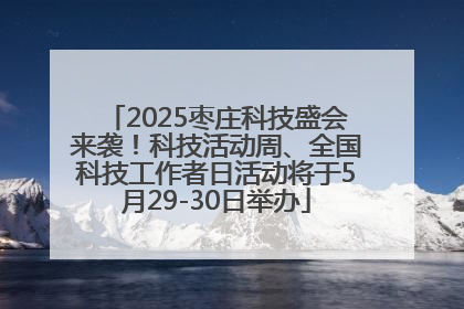 2025枣庄科技盛会来袭！科技活动周、全国科技工作者日活动将于5月29-30日举办