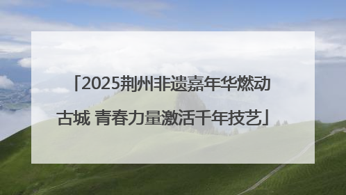 2025荆州非遗嘉年华燃动古城 青春力量激活千年技艺