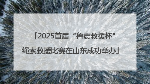 2025首届“鲁震救援杯”绳索救援比赛在山东成功举办